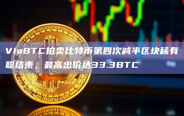 ViaBTC拍卖比特币第四次减半区块稀有聪结束，最高出价达33.3BTC