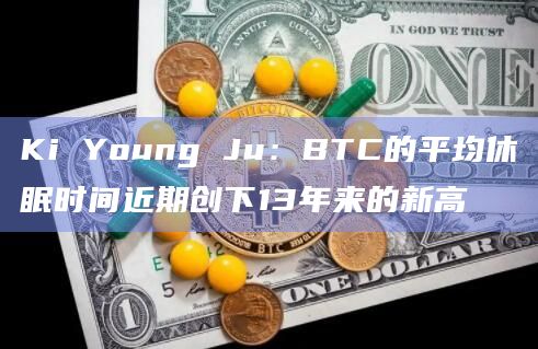Ki Young Ju：BTC的平均休眠时间近期创下13年来的新高