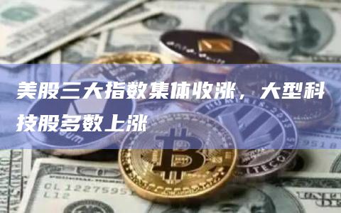 美股三大指数集体收涨，大型科技股多数上涨