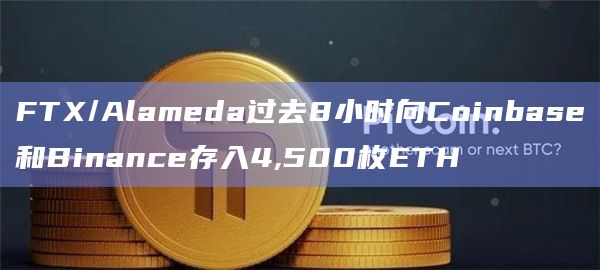 FTX/Alameda过去8小时向Coinbase和Binance存入4,500枚ETH