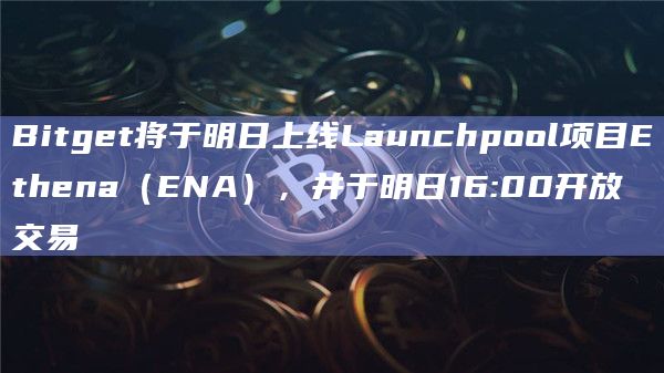 Bitget将于明日上线Launchpool项目Ethena（ENA），并于明日16:00开放交易
