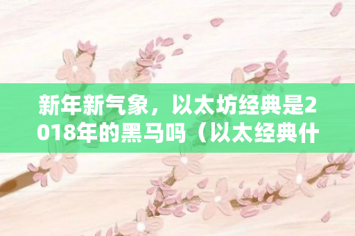 新年新气象，以太坊经典是2018年的黑马吗（以太经典什么时候出的游戏）