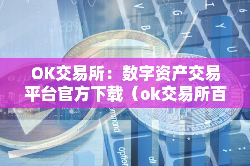 OK交易所:数字资产交易平台官方下载(ok交易所百科)