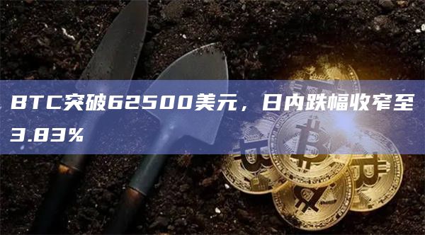BTC突破62500美元，日内跌幅收窄至3.83%