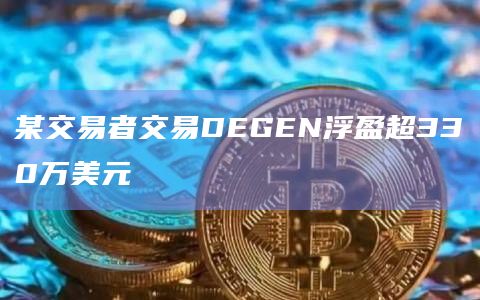 某交易者交易DEGEN浮盈超330万美元