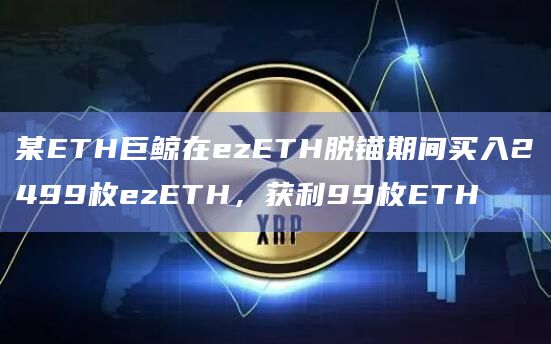 某ETH巨鲸在ezETH脱锚期间买入2499枚ezETH，获利99枚ETH