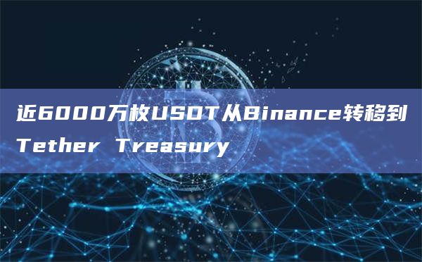 近6000万枚USDT从Binance转移到Tether Treasury