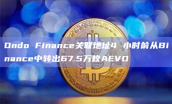 Ondo Finance关联地址4 小时前从Binance中转出67.5万枚AEVO