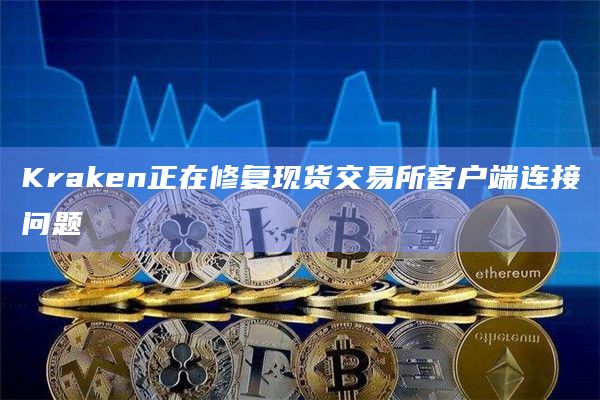 Kraken正在修复现货交易所客户端连接问题