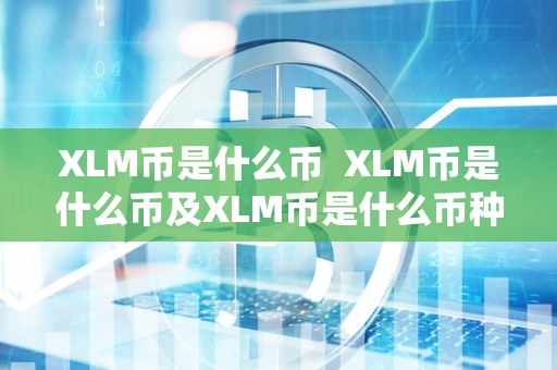 XLM币是什么币 XLM币是什么币及XLM币是什么币种