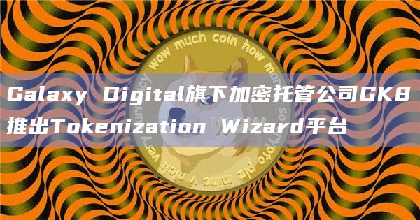 Galaxy Digital旗下加密托管公司GK8推出Tokenization Wizard平台