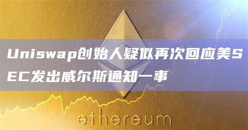 Uniswap创始人疑似再次回应美SEC发出威尔斯通知一事