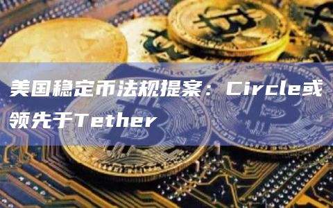 稳定币法规提案Circle或领先于Tether