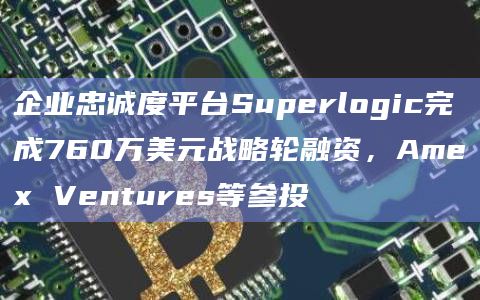 企业忠诚度平台Superlogic完成760万美元战略轮融资,Amex Ventures等参投
