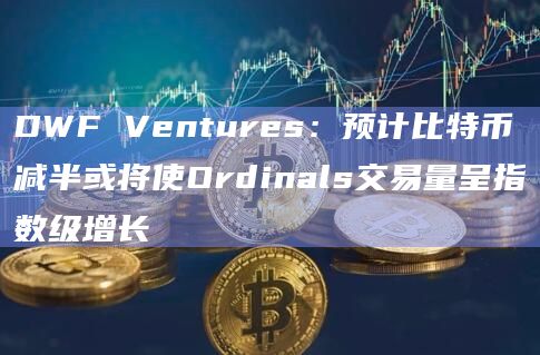 DWF Ventures:预计比特币减半或将使Ordinals交易量呈指数级增长