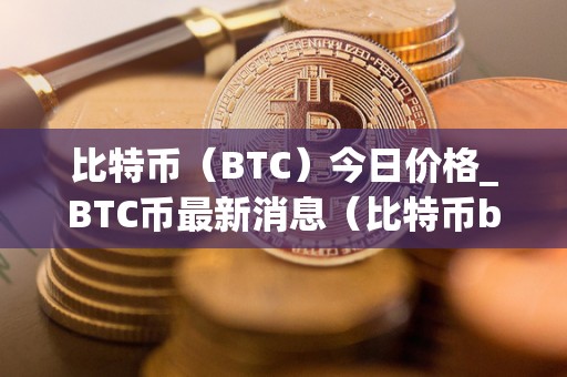 比特币(BTC)今日价格_BTC币最新消息(比特币btc价格今日行情)