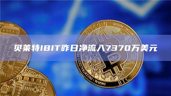 贝莱特IBIT昨日净流入7370万美元