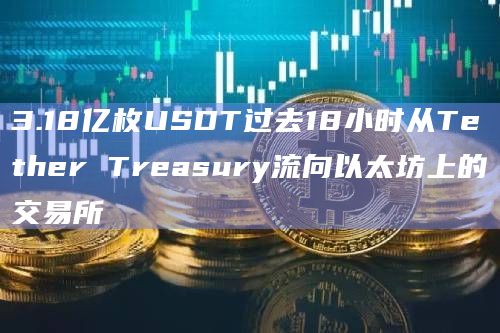 3.18亿枚USDT过去18小时从Tether Treasury流向以太坊上的交易所