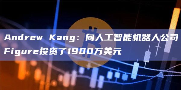Andrew Kang：向人工智能机器人公司Figure投资了1900万美元