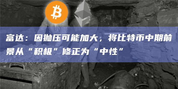 富达:因抛压可能加大,将比特币中期前景从“积极”修正为“中性”