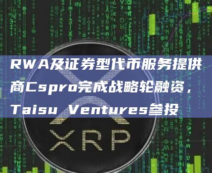 RWA及证券型代币服务提供商Cspro完成战略轮融资，Taisu Ventures参投