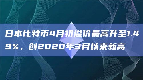 日本比特币4月初溢价最高升至1.49%，创2020年3月以来新高