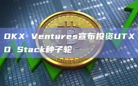 OKX Ventures宣布投资UTXO Stack种子轮