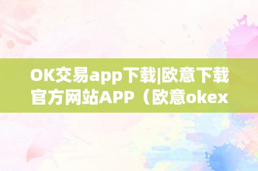 OK交易app下载|欧意下载官方网站APP(欧意okex怎么交易)