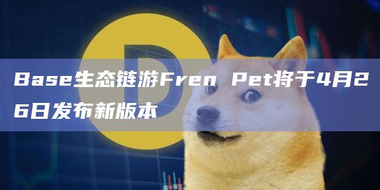 Base生态链游Fren Pet将发布新版本