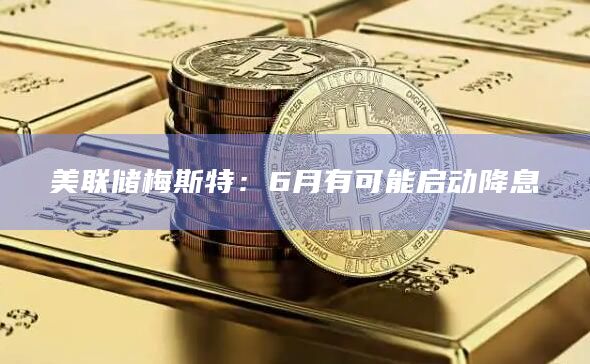 美联储梅斯特:6月有可能启动降息 美联储梅斯特:6月有可能启动降息