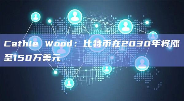Cathie Wood:比特币在2030年将涨至150万美元