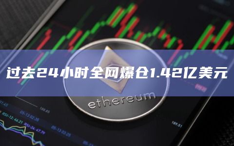 过去24小时全网爆仓1.42亿美元