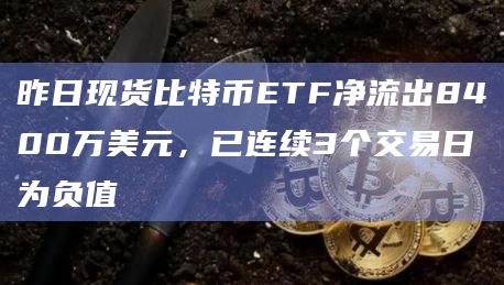 昨日现货比特币ETF净流出8400万美元，已连续3个交易日为负值