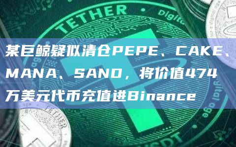 某巨鲸疑似清仓PEPE、CAKE、MANA、SAND，将价值474万美元代币充值进Binance