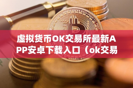 虚拟货币OK交易所最新APP安卓下载入口(ok交易所最新app安卓下载入口)