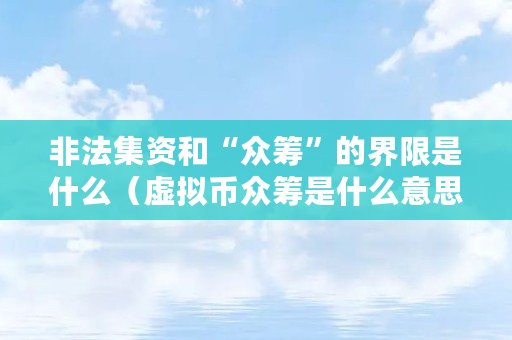 非法集资和“众筹”的界限是什么（虚拟币众筹是什么意思啊）