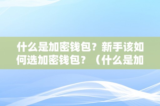 什么是加密钱包?新手该如何选加密钱包?(什么是加密钱包?新手该如何选加密钱包呢)
