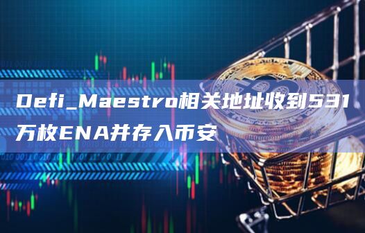 Defi_Maestro相关地址收到531万枚ENA并存入币安