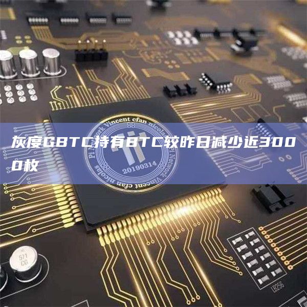 灰度GBTC持有BTC较昨日减少近3000枚