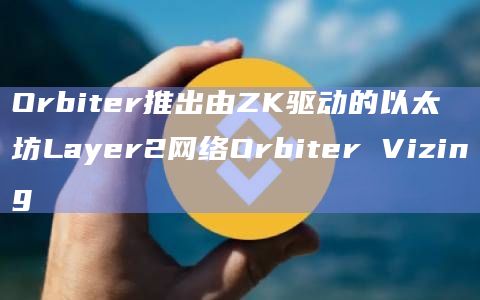 Orbiter推出由ZK驱动的以太坊Layer2网络Orbiter Vizing