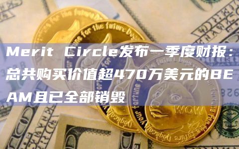 Merit Circle发布一季度财报:总共购买价值超470万美元的BEAM且已全部销毁