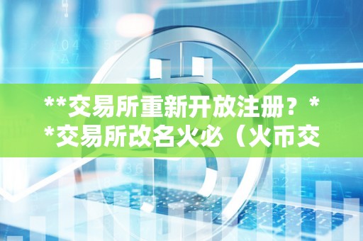 **交易所重新开放注册？**交易所改名火必（火币交易所重新开放注册以及改名为“火必”）