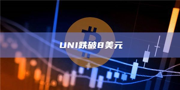 UNI币今日最新价格跌破8美元