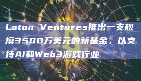 Laton Ventures推出一支新基金以支持AI和Web3游戏行业