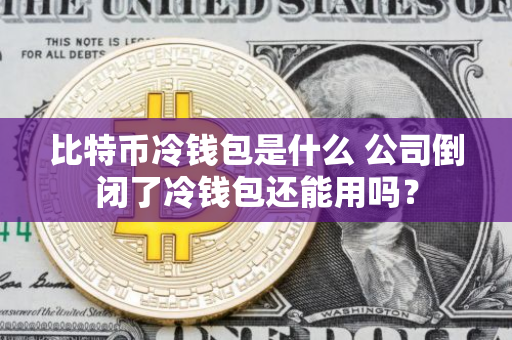 比特币冷钱包是什么 公司倒闭了冷钱包还能用吗?