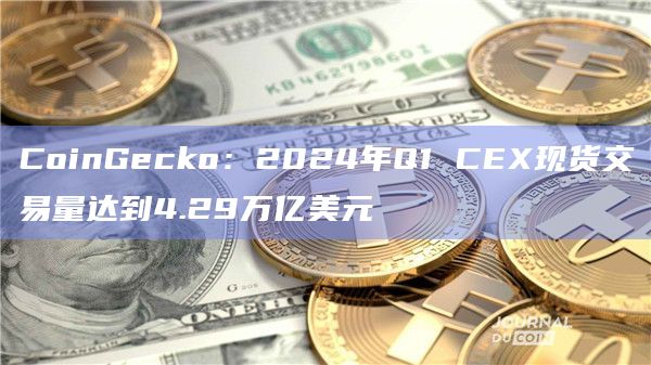 CoinGecko：2024年Q1 CEX现货交易量达到4.29万亿美元