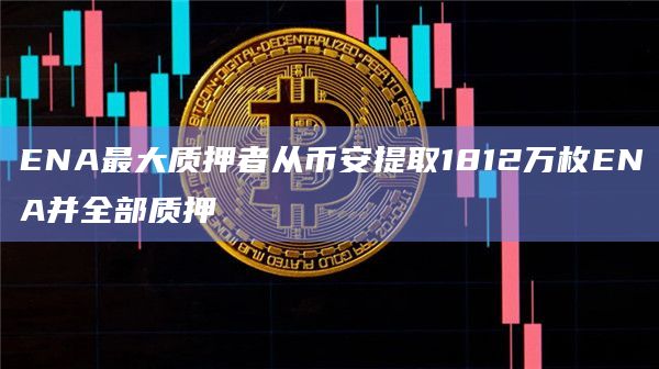 ENA最大质押者从币安提取1812万枚ENA并全部质押