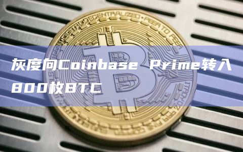 灰度向Coinbase Prime转入800枚BTC