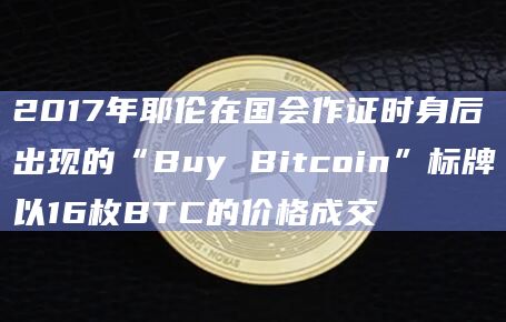 2017年耶伦在国会作证时身后出现的“Buy Bitcoin”标牌以16枚BTC的价格成交