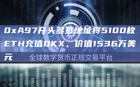 0xA97开头多签地址将5100枚ETH充值OKX，价值1536万美元
